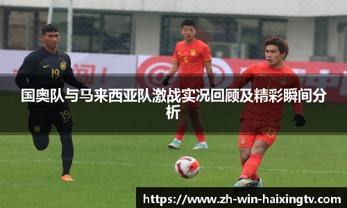 国奥队与马来西亚队激战实况回顾及精彩瞬间分析
