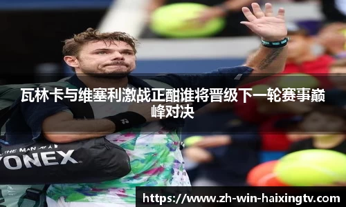 瓦林卡与维塞利激战正酣谁将晋级下一轮赛事巅峰对决