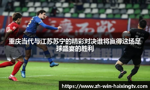 重庆当代与江苏苏宁的精彩对决谁将赢得这场足球盛宴的胜利