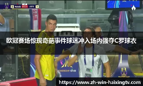 欧冠赛场惊现奇葩事件球迷冲入场内强夺C罗球衣